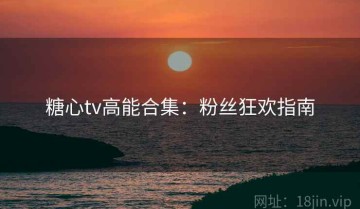 糖心tv高能合集：粉丝狂欢指南