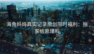 海角妈妈真实记录原创限时福利：独家信息爆料
