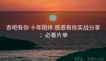 杏吧有你 十年陪伴 感恩有你实战分享：必看片单