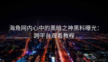 海角网内心中的黑暗之神黑料曝光：跨平台观看教程
