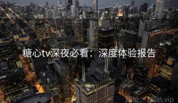 糖心tv深夜必看：深度体验报告