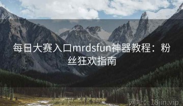 每日大赛入口mrdsfun神器教程：粉丝狂欢指南