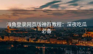 海角登录网页版神器教程：深夜吃瓜必备