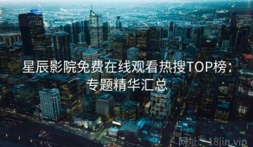 星辰影院免费在线观看热搜TOP榜：专题精华汇总