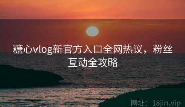 糖心vlog新官方入口全网热议，粉丝互动全攻略