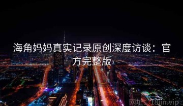 海角妈妈真实记录原创深度访谈：官方完整版