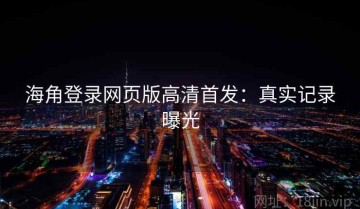 海角登录网页版高清首发：真实记录曝光