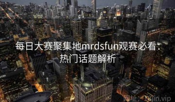 每日大赛聚集地mrdsfun观赛必看：热门话题解析