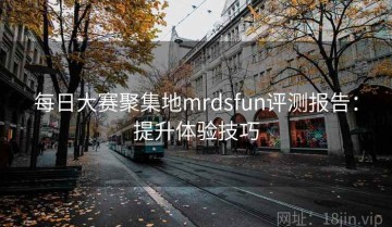 每日大赛聚集地mrdsfun评测报告：提升体验技巧