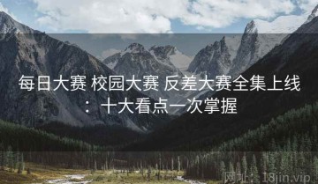 每日大赛 校园大赛 反差大赛全集上线：十大看点一次掌握