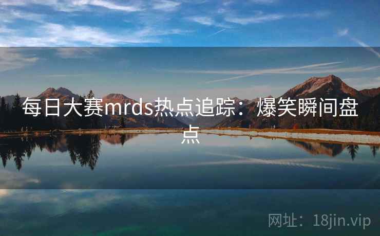 每日大赛mrds热点追踪：爆笑瞬间盘点