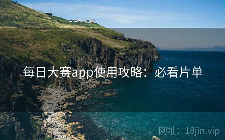 每日大赛app使用攻略:必看片单 每日大赛app使用攻略:必看片单