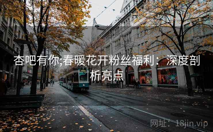 杏吧有你;春暖花开粉丝福利：深度剖析亮点
