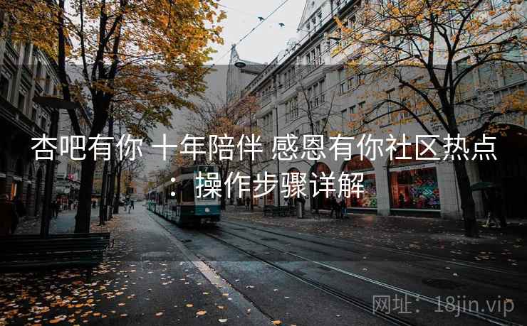 杏吧有你 十年陪伴 感恩有你社区热点:操作步骤详解 杏吧有你 十年陪伴 感恩有你社区热点:操作步骤详解
