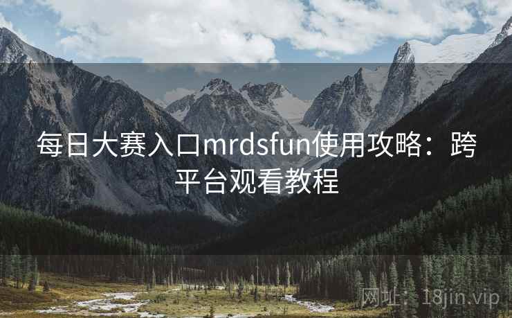 每日大赛入口mrdsfun使用攻略：跨平台观看教程