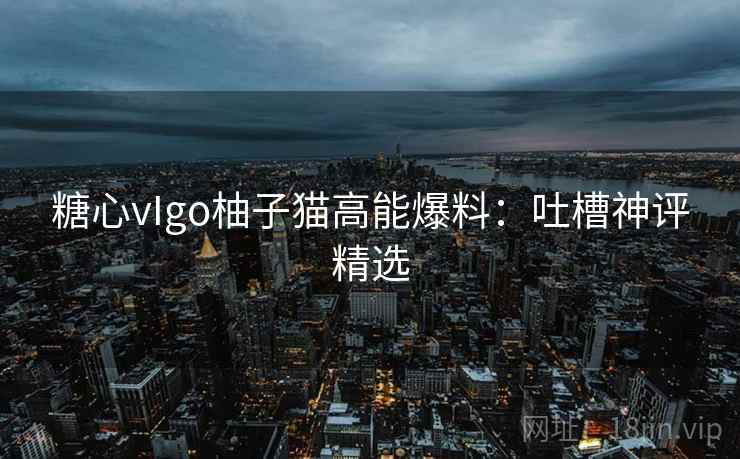 糖心vIgo柚子猫高能爆料：吐槽神评精选