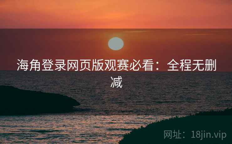 海角登录网页版观赛必看：全程无删减