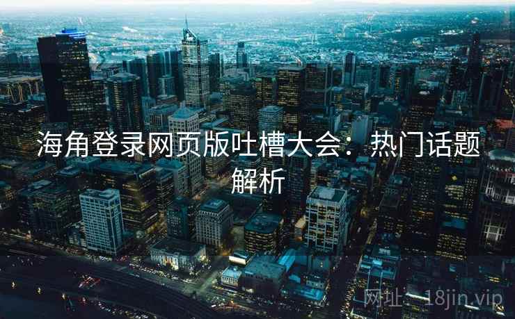 海角登录网页版吐槽大会：热门话题解析