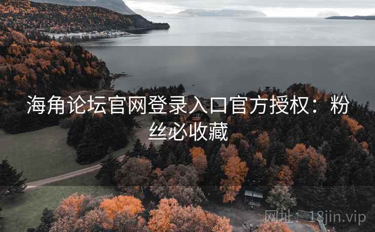 海角论坛官网登录入口官方授权:粉丝必收藏 海角论坛官网登录入口官方授权:粉丝必收藏