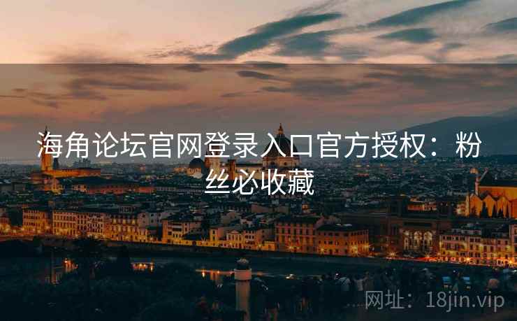 海角论坛官网登录入口官方授权:粉丝必收藏 海角论坛官网登录入口官方授权:粉丝必收藏