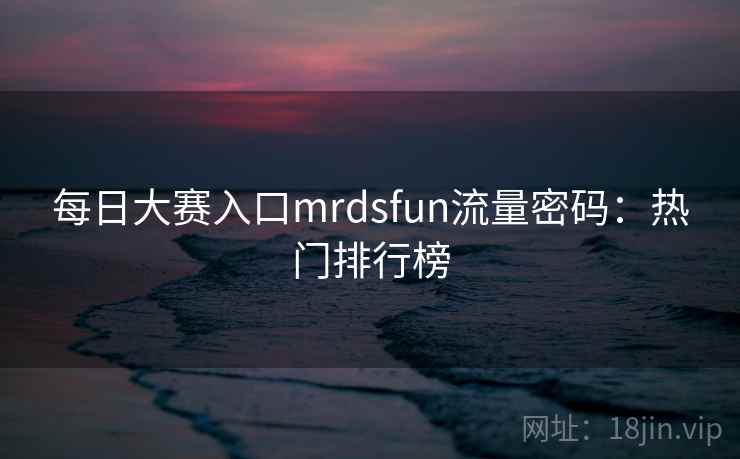 每日大赛入口mrdsfun流量密码:热门排行榜 每日大赛入口mrdsfun流量密码:热门排行榜