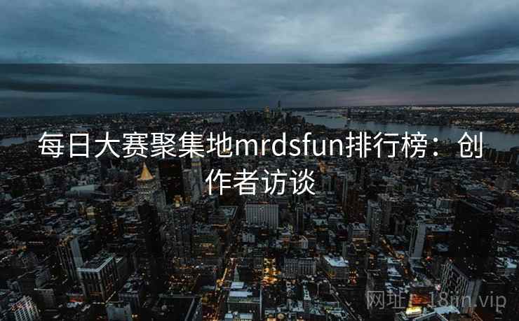 每日大赛聚集地mrdsfun排行榜:创作者访谈 每日大赛聚集地mrdsfun排行榜:创作者访谈