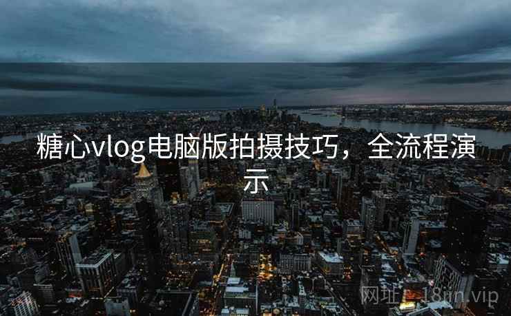 糖心vlog电脑版拍摄技巧,全流程演示 糖心vlog电脑版拍摄技巧,全流程演示