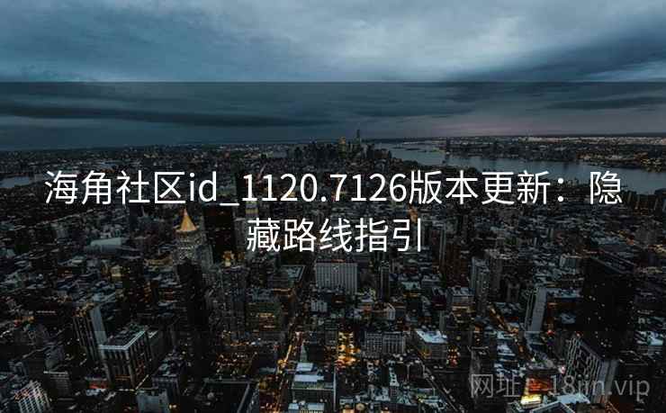 海角社区id_1120.7126版本更新：隐藏路线指引