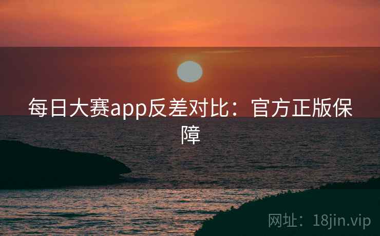每日大赛app反差对比：官方正版保障