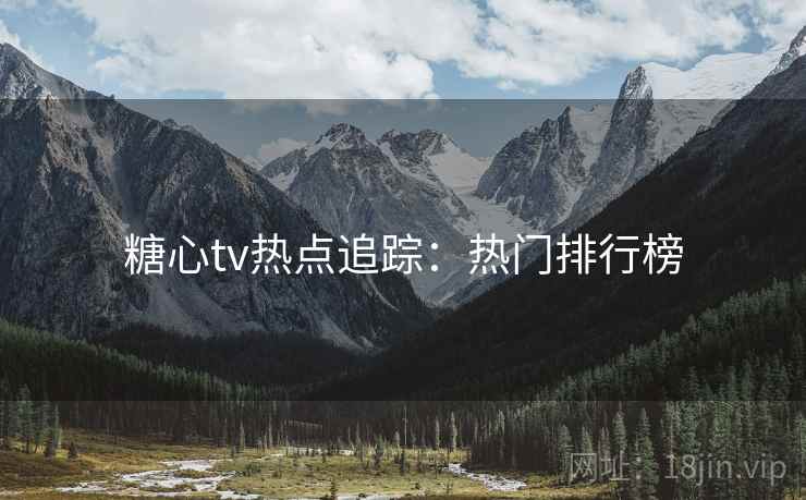 糖心tv热点追踪:热门排行榜 糖心tv热点追踪:热门排行榜