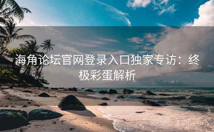 海角论坛官网登录入口独家专访：终极彩蛋解析