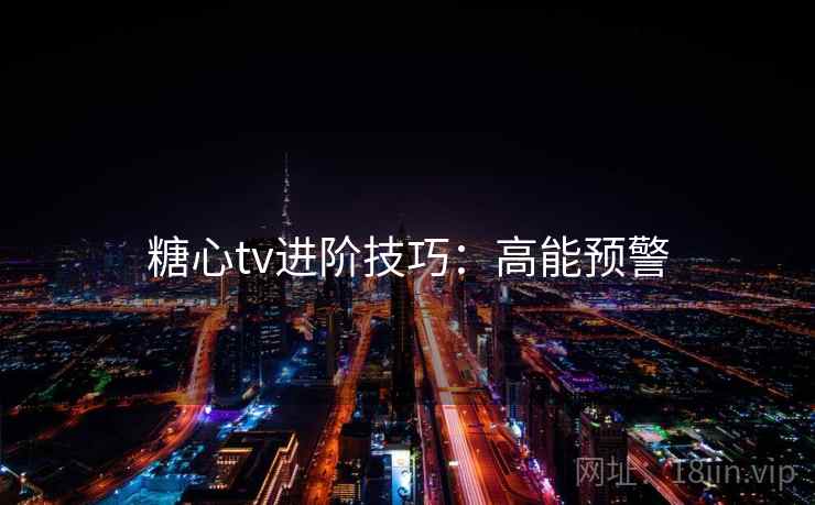 糖心tv进阶技巧:高能预警 糖心tv进阶技巧:高能预警