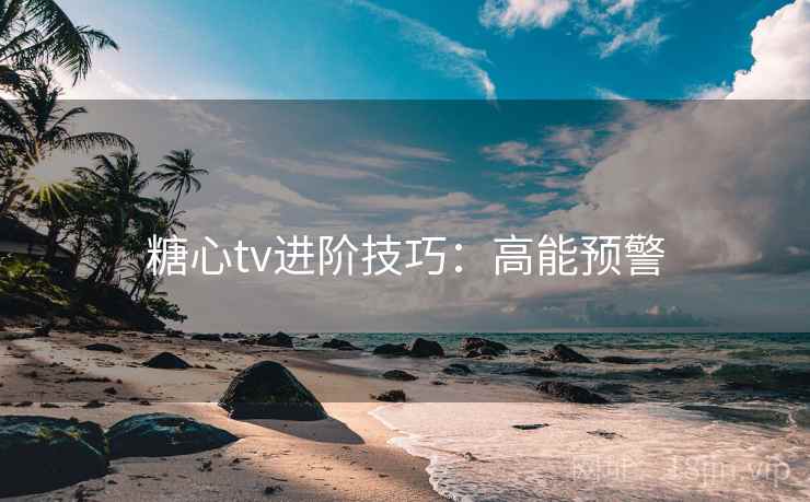 糖心tv进阶技巧:高能预警 糖心tv进阶技巧:高能预警