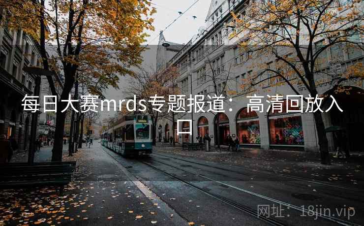 每日大赛mrds专题报道：高清回放入口