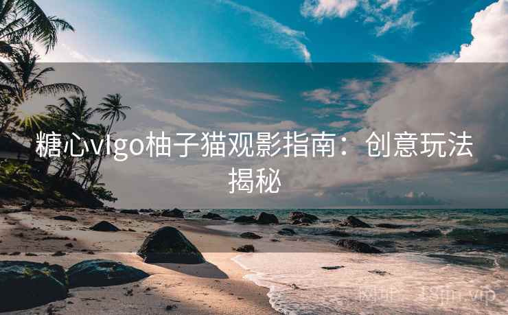 糖心vIgo柚子猫观影指南：创意玩法揭秘