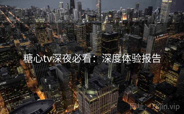 糖心tv深夜必看:深度体验报告 糖心tv深夜必看:深度体验报告