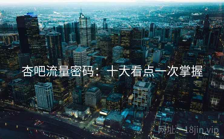 杏吧流量密码:十大看点一次掌握 杏吧流量密码:十大看点一次掌握