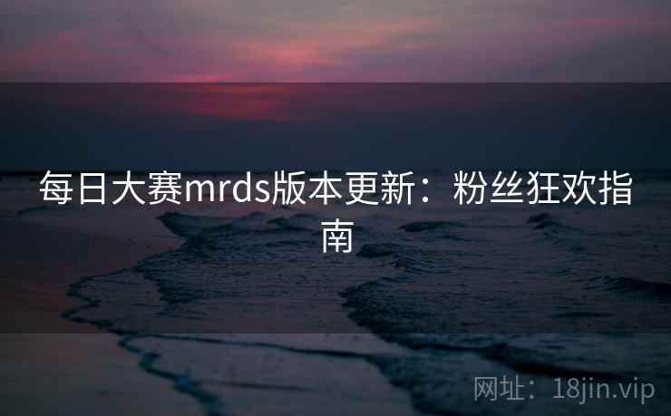 每日大赛mrds版本更新：粉丝狂欢指南