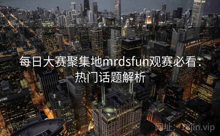 每日大赛聚集地mrdsfun观赛必看：热门话题解析