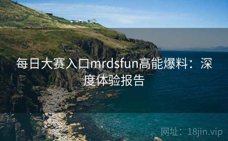 每日大赛入口mrdsfun高能爆料：深度体验报告