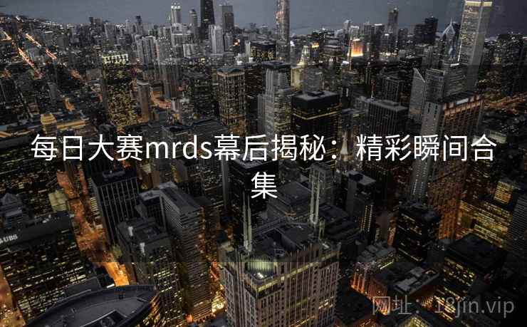每日大赛mrds幕后揭秘：精彩瞬间合集