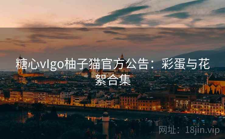 糖心vIgo柚子猫官方公告:彩蛋与花絮合集 糖心vIgo柚子猫官方公告:彩蛋与花絮合集
