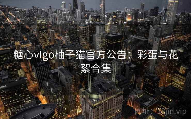 糖心vIgo柚子猫官方公告:彩蛋与花絮合集 糖心vIgo柚子猫官方公告:彩蛋与花絮合集