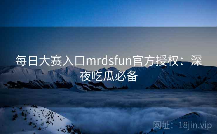 每日大赛入口mrdsfun官方授权:深夜吃瓜必备 每日大赛入口mrdsfun官方授权:深夜吃瓜必备