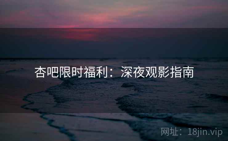 杏吧限时福利：深夜观影指南