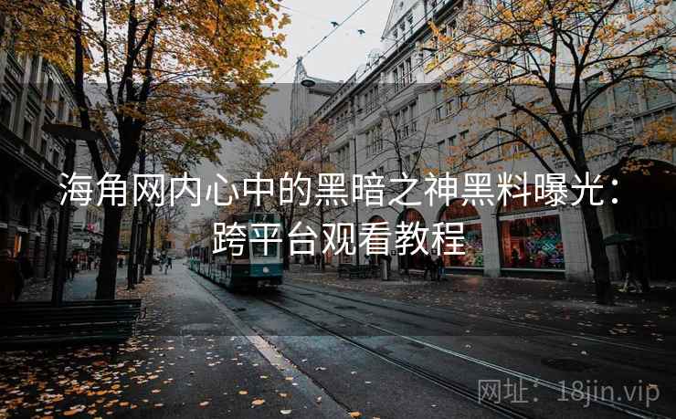 海角网内心中的黑暗之神黑料曝光:跨平台观看教程 海角网内心中的黑暗之神黑料曝光:跨平台观看教程