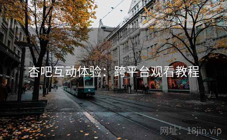 杏吧互动体验:跨平台观看教程 杏吧互动体验:跨平台观看教程