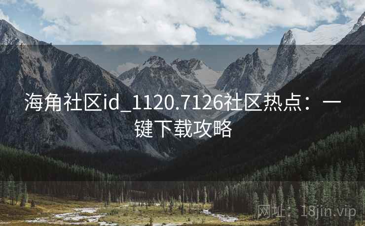 海角社区id_1120.7126社区热点：一键下载攻略