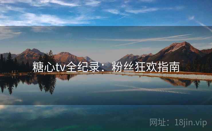 糖心tv全纪录:粉丝狂欢指南 糖心tv全纪录:粉丝狂欢指南