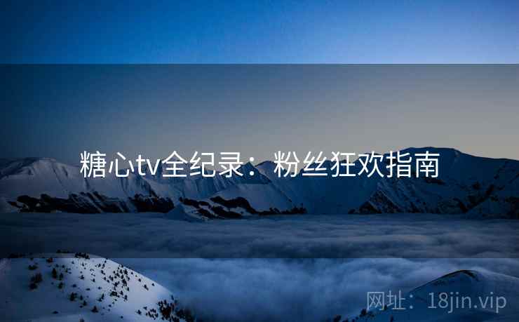 糖心tv全纪录:粉丝狂欢指南 糖心tv全纪录:粉丝狂欢指南